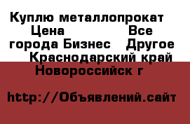 Куплю металлопрокат › Цена ­ 800 000 - Все города Бизнес » Другое   . Краснодарский край,Новороссийск г.